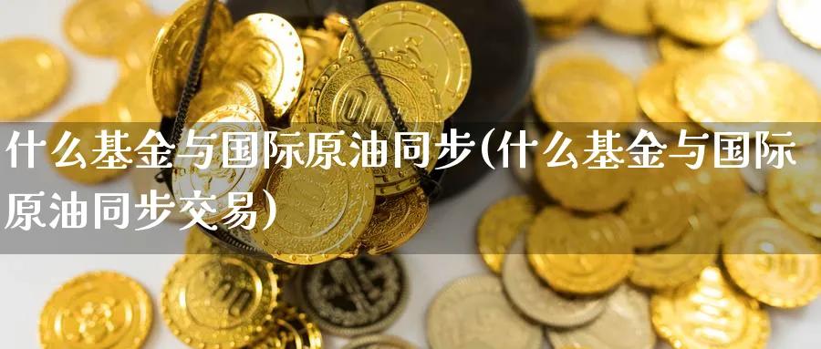 什么基金与国际原油同步(什么基金与国际原油同步交易)_期货直播_第1张_青花期货直播间 什么基金与国际原油同步(什么基金与国际原油同步交易)_https://qh.ynbygsw.com_期货直播_第1张