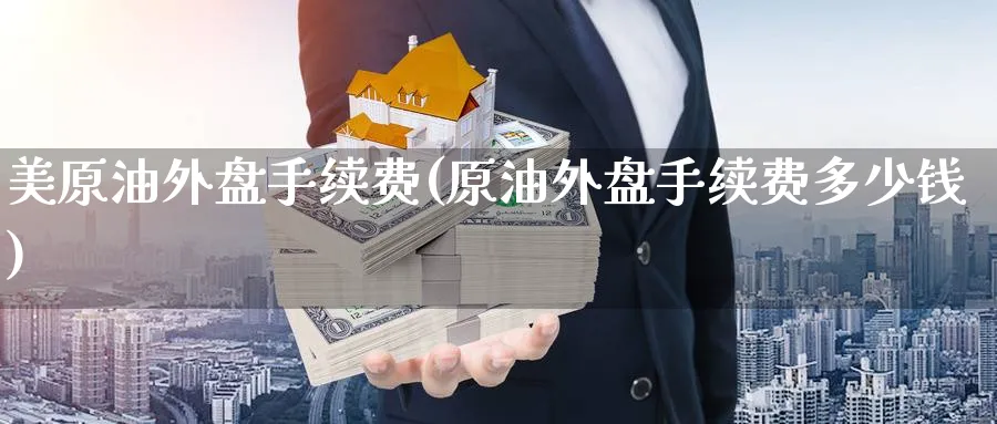 美原油外盘手续费(原油外盘手续费多少钱)_期货交易_第1张_青花期货直播间 美原油外盘手续费(原油外盘手续费多少钱)_https://qh.ynbygsw.com_期货交易_第1张