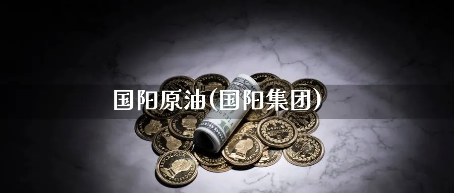 国阳原油(国阳集团)_财金百科_第1张_青花期货直播间 国阳原油(国阳集团)_https://qh.ynbygsw.com_财金百科_第1张