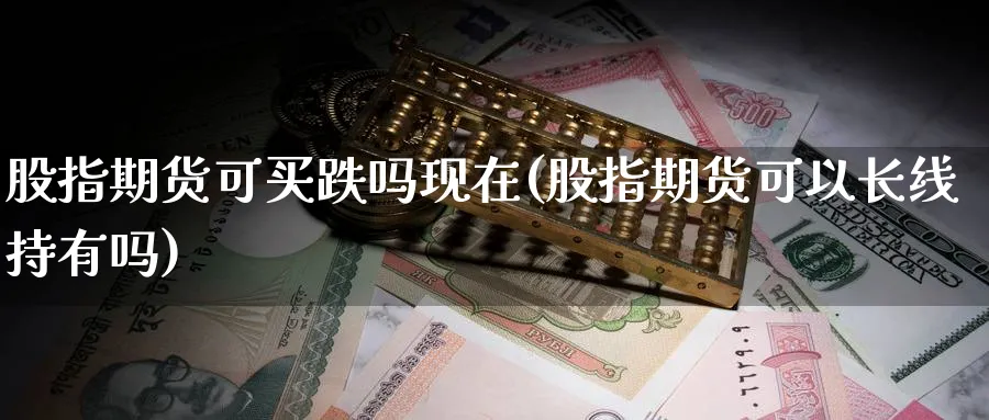 股指期货可买跌吗现在(股指期货可以长线持有吗)_财金百科_第1张_青花期货直播间 股指期货可买跌吗现在(股指期货可以长线持有吗)_https://qh.ynbygsw.com_财金百科_第1张