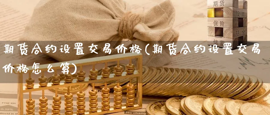 期货合约设置交易价格(期货合约设置交易价格怎么算)_期货喊单_第1张_青花期货直播间 期货合约设置交易价格(期货合约设置交易价格怎么算)_https://qh.ynbygsw.com_期货喊单_第1张