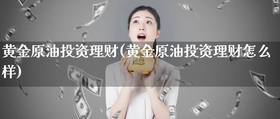 黄金原油投资理财(黄金原油投资理财怎么样)_国际期货_第1张_青花期货直播间 黄金原油投资理财(黄金原油投资理财怎么样)_https://qh.ynbygsw.com_国际期货_第1张