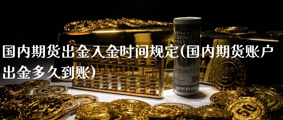 国内期货出金入金时间规定(国内期货账户出金多久到账)_https://qh.ynbygsw.com_期货喊单_第1张
