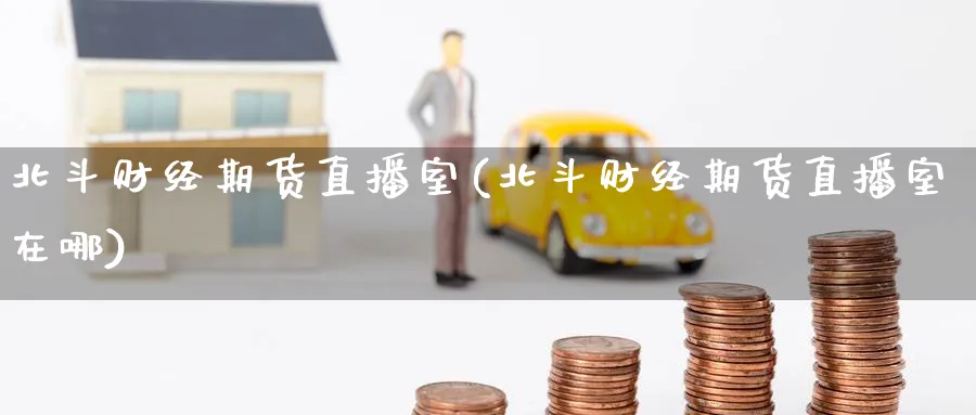 北斗财经期货直播室(北斗财经期货直播室在哪)_期货喊单_第1张_青花期货直播间 北斗财经期货直播室(北斗财经期货直播室在哪)_https://qh.ynbygsw.com_期货喊单_第1张