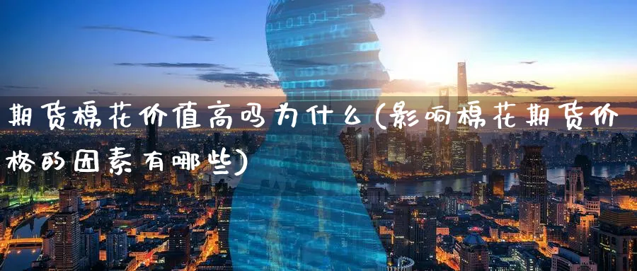 期货棉花价值高吗为什么(影响棉花期货价格的因素有哪些)_财金百科_第1张_青花期货直播间 期货棉花价值高吗为什么(影响棉花期货价格的因素有哪些)_https://qh.ynbygsw.com_财金百科_第1张