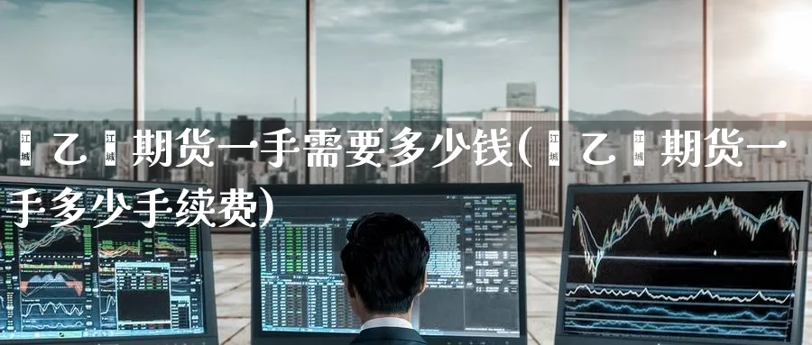苯乙烯期货一手需要多少钱(苯乙烯期货一手多少手续费)_https://qh.ynbygsw.com_财金知识_第1张