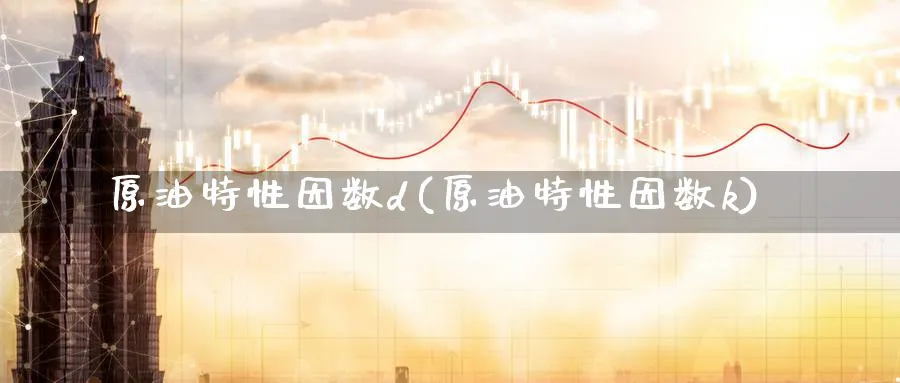 原油特性因数d(原油特性因数k)_期货喊单_第1张_青花期货直播间 原油特性因数d(原油特性因数k)_https://qh.ynbygsw.com_期货喊单_第1张