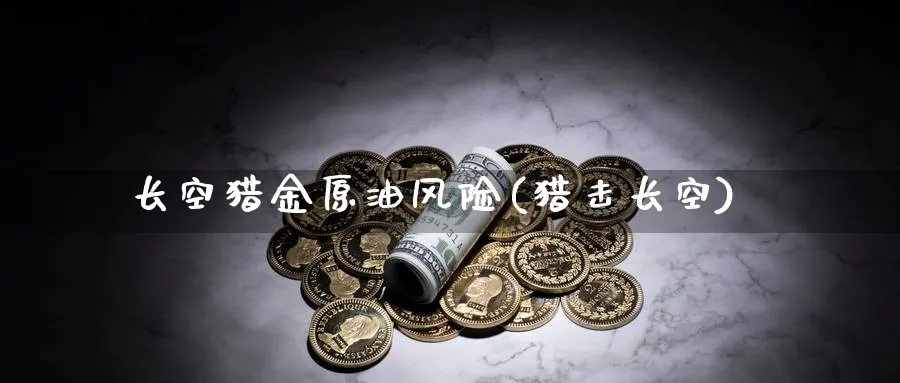 长空猎金原油风险(猎击长空)_期货交易_第1张_青花期货直播间 长空猎金原油风险(猎击长空)_https://qh.ynbygsw.com_期货交易_第1张