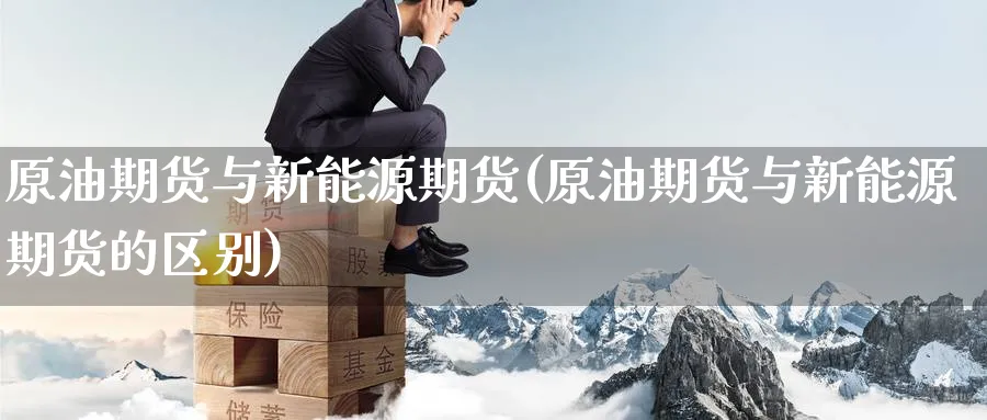 原油期货与新能源期货(原油期货与新能源期货的区别)_期货直播_第1张_青花期货直播间 原油期货与新能源期货(原油期货与新能源期货的区别)_https://qh.ynbygsw.com_期货直播_第1张