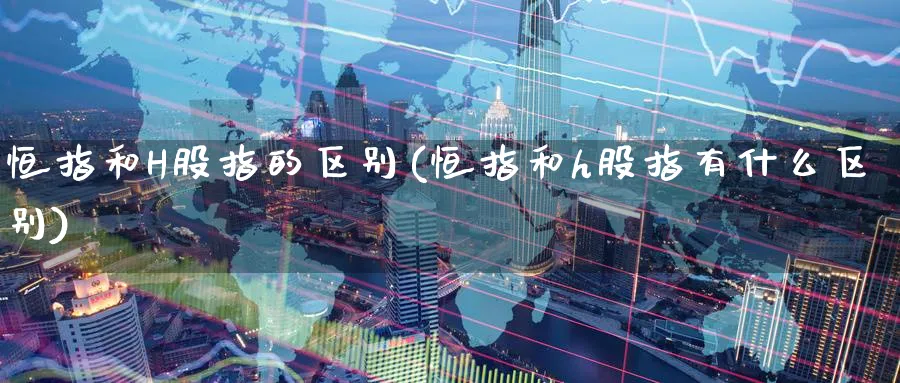恒指和H股指的区别(恒指和h股指有什么区别)_期货喊单_第1张_青花期货直播间 恒指和H股指的区别(恒指和h股指有什么区别)_https://qh.ynbygsw.com_期货喊单_第1张