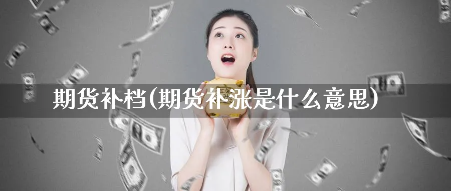期货补档(期货补涨是什么意思)_期货直播_第1张_青花期货直播间 期货补档(期货补涨是什么意思)_https://qh.ynbygsw.com_期货直播_第1张