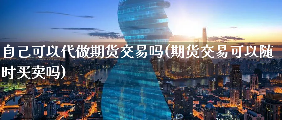 自己可以代做期货交易吗(期货交易可以随时买卖吗)_https://qh.ynbygsw.com_财金知识_第1张
