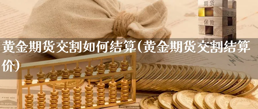 黄金期货交割如何结算(黄金期货交割结算价)_财金百科_第1张_青花期货直播间 黄金期货交割如何结算(黄金期货交割结算价)_https://qh.ynbygsw.com_财金百科_第1张