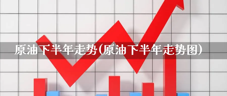 原油下半年走势(原油下半年走势图)_https://qh.ynbygsw.com_期货喊单_第1张