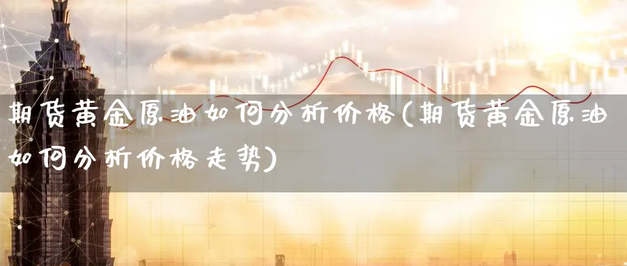 期货黄金原油如何分析价格(期货黄金原油如何分析价格走势)_https://qh.ynbygsw.com_国际期货_第1张