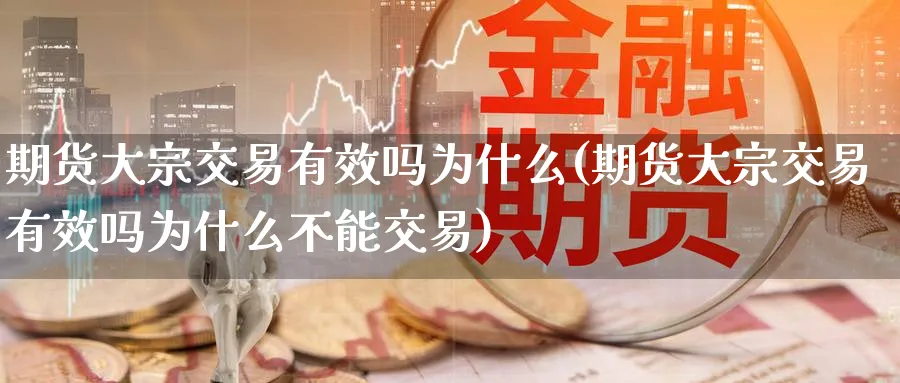 期货大宗交易有效吗为什么(期货大宗交易有效吗为什么不能交易)_期货喊单_第1张_青花期货直播间 期货大宗交易有效吗为什么(期货大宗交易有效吗为什么不能交易)_https://qh.ynbygsw.com_期货喊单_第1张