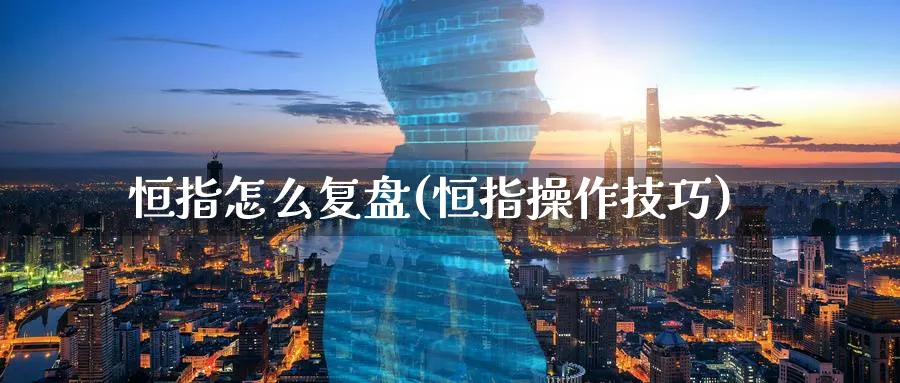 恒指怎么复盘(恒指操作技巧)_期货喊单_第1张_青花期货直播间 恒指怎么复盘(恒指操作技巧)_https://qh.ynbygsw.com_期货喊单_第1张
