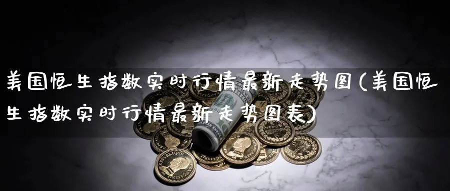 美国恒生指数实时行情最新走势图(美国恒生指数实时行情最新走势图表)_https://qh.ynbygsw.com_财金百科_第1张