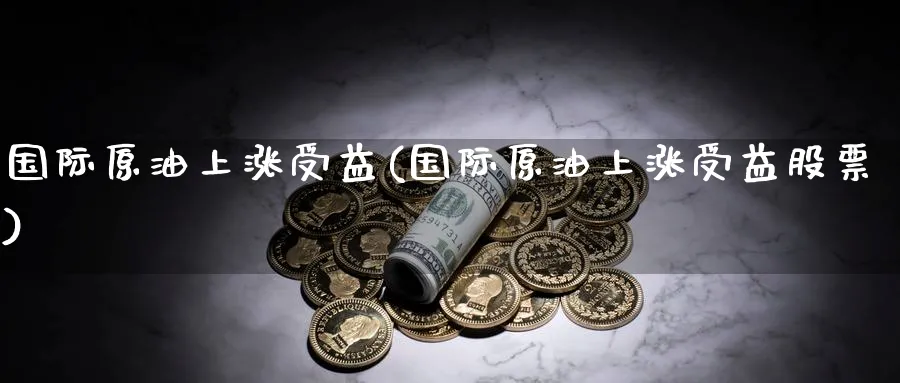 国际原油上涨受益(国际原油上涨受益股票)_期货交易_第1张_青花期货直播间 国际原油上涨受益(国际原油上涨受益股票)_https://qh.ynbygsw.com_期货交易_第1张