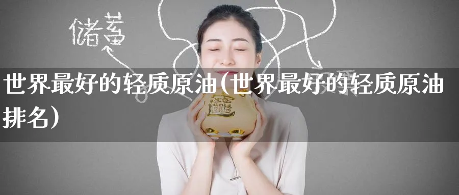 世界最好的轻质原油(世界最好的轻质原油排名)_期货直播_第1张_青花期货直播间 世界最好的轻质原油(世界最好的轻质原油排名)_https://qh.ynbygsw.com_期货直播_第1张