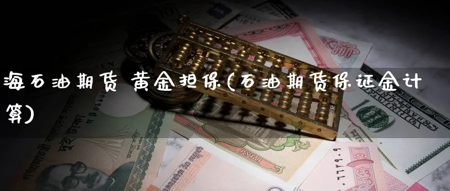 海石油期货 黄金担保(石油期货保证金计算)_国际期货_第1张_青花期货直播间 海石油期货 黄金担保(石油期货保证金计算)_https://qh.ynbygsw.com_国际期货_第1张