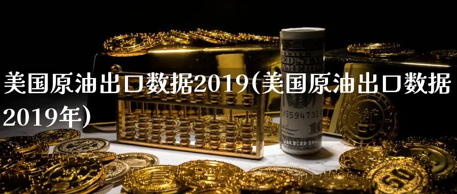 美国原油出口数据2019(美国原油出口数据2019年)_期货喊单_第1张_青花期货直播间 美国原油出口数据2019(美国原油出口数据2019年)_https://qh.ynbygsw.com_期货喊单_第1张