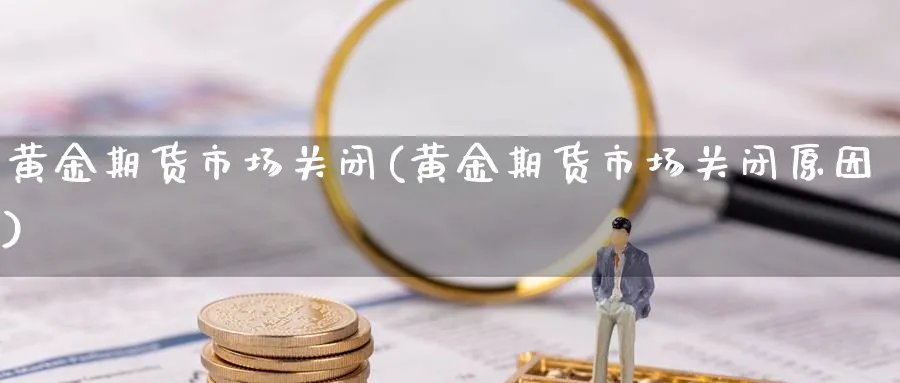 黄金期货市场关闭(黄金期货市场关闭原因)_财金知识_第1张_青花期货直播间 黄金期货市场关闭(黄金期货市场关闭原因)_https://qh.ynbygsw.com_财金知识_第1张