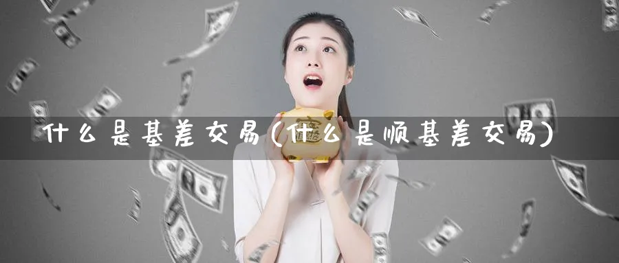 什么是基差交易(什么是顺基差交易)_期货直播_第1张_青花期货直播间 什么是基差交易(什么是顺基差交易)_https://qh.ynbygsw.com_期货直播_第1张