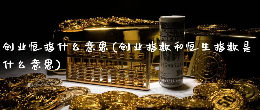 创业恒指什么意思(创业指数和恒生指数是什么意思)_财金百科_第1张_青花期货直播间 创业恒指什么意思(创业指数和恒生指数是什么意思)_https://qh.ynbygsw.com_财金百科_第1张