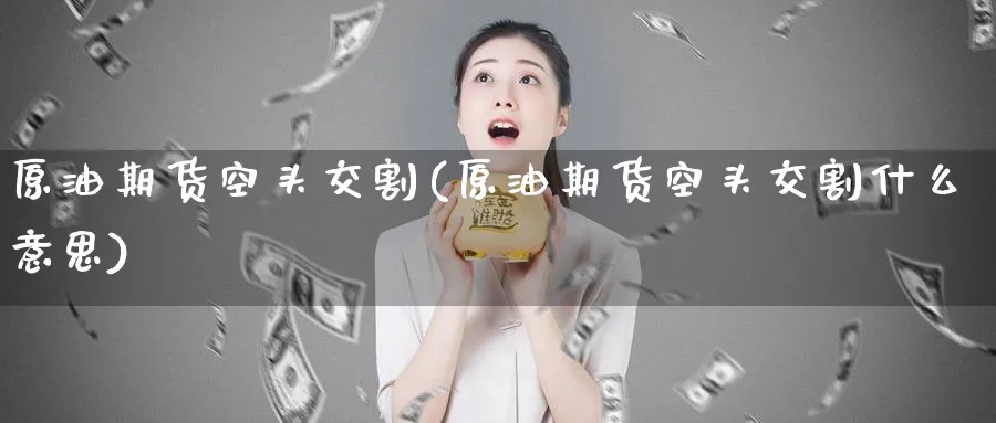 原油期货空头交割(原油期货空头交割什么意思)_期货直播_第1张_青花期货直播间 原油期货空头交割(原油期货空头交割什么意思)_https://qh.ynbygsw.com_期货直播_第1张