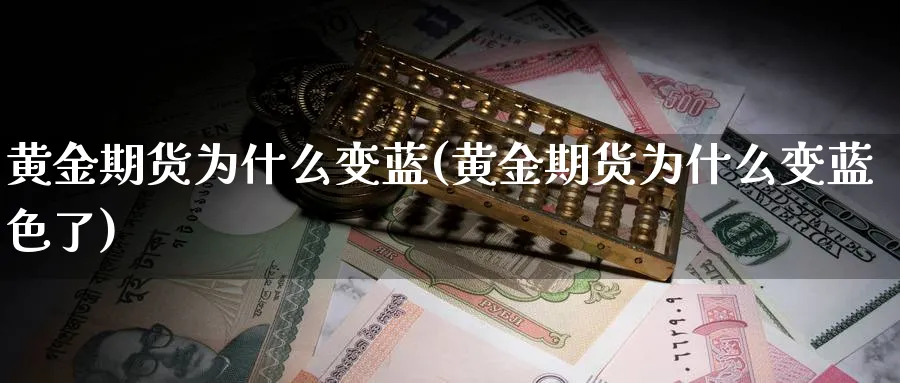 黄金期货为什么变蓝(黄金期货为什么变蓝色了)_期货喊单_第1张_青花期货直播间 黄金期货为什么变蓝(黄金期货为什么变蓝色了)_https://qh.ynbygsw.com_期货喊单_第1张