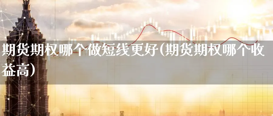 期货期权哪个做短线更好(期货期权哪个收益高)_期货直播_第1张_青花期货直播间 期货期权哪个做短线更好(期货期权哪个收益高)_https://qh.ynbygsw.com_期货直播_第1张