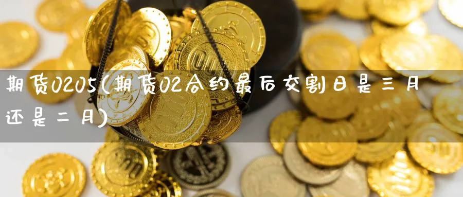 期货0205(期货02合约最后交割日是三月还是二月)_期货直播_第1张_青花期货直播间 期货0205(期货02合约最后交割日是三月还是二月)_https://qh.ynbygsw.com_期货直播_第1张