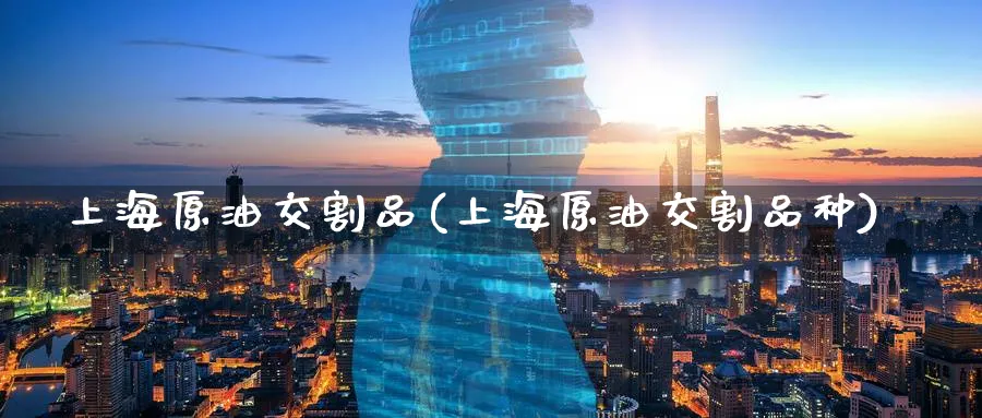 上海原油交割品(上海原油交割品种)_期货交易_第1张_青花期货直播间 上海原油交割品(上海原油交割品种)_https://qh.ynbygsw.com_期货交易_第1张