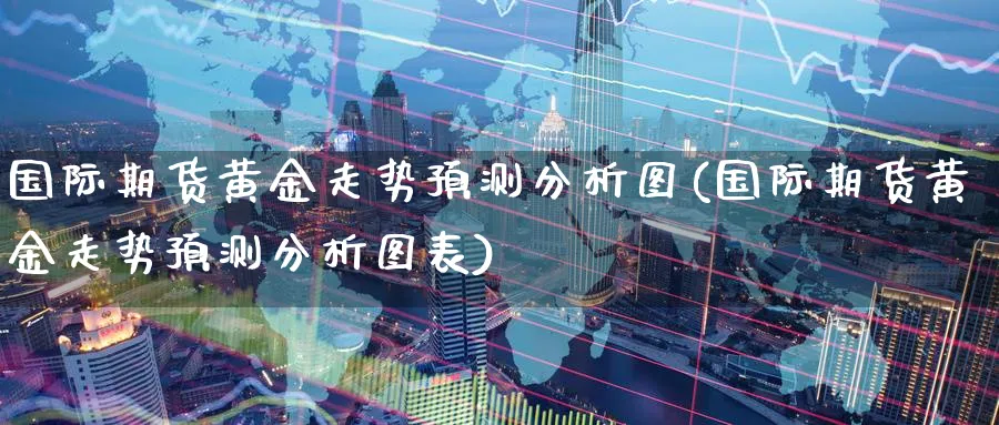 国际期货黄金走势预测分析图(国际期货黄金走势预测分析图表)_期货直播_第1张_青花期货直播间 国际期货黄金走势预测分析图(国际期货黄金走势预测分析图表)_https://qh.ynbygsw.com_期货直播_第1张