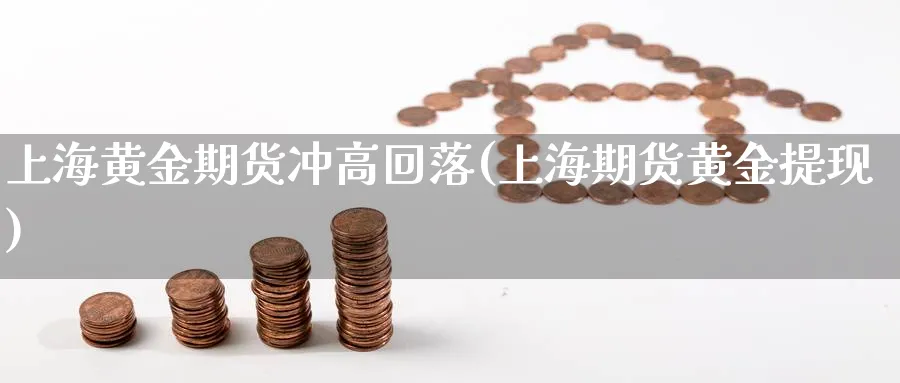 上海黄金期货冲高回落(上海期货黄金提现)_期货交易_第1张_青花期货直播间 上海黄金期货冲高回落(上海期货黄金提现)_https://qh.ynbygsw.com_期货交易_第1张