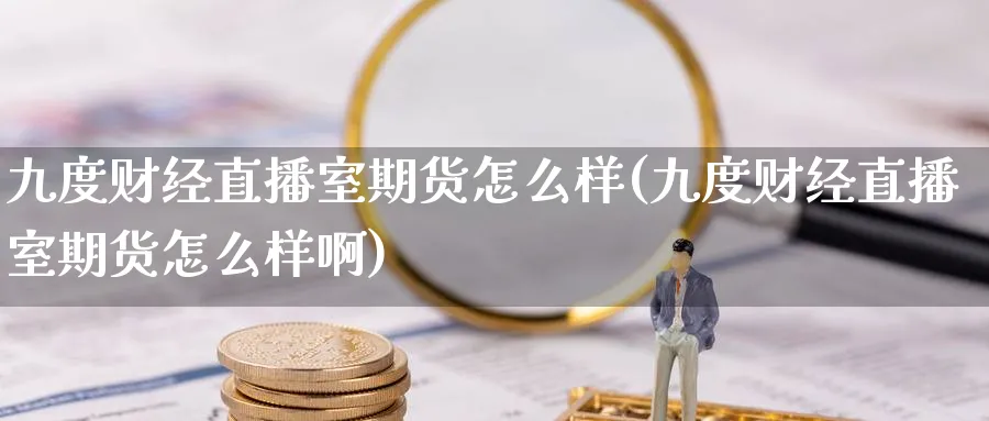 九度财经直播室期货怎么样(九度财经直播室期货怎么样啊)_期货喊单_第1张_青花期货直播间 九度财经直播室期货怎么样(九度财经直播室期货怎么样啊)_https://qh.ynbygsw.com_期货喊单_第1张