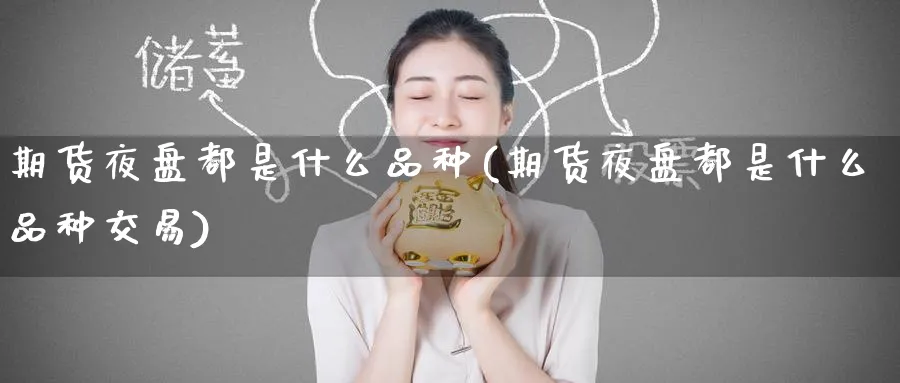 期货夜盘都是什么品种(期货夜盘都是什么品种交易)_期货直播_第1张_青花期货直播间 期货夜盘都是什么品种(期货夜盘都是什么品种交易)_https://qh.ynbygsw.com_期货直播_第1张