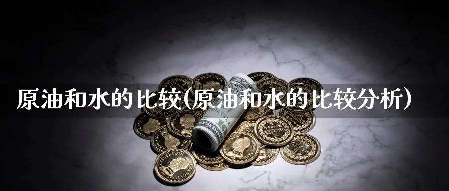 原油和水的比较(原油和水的比较分析)_财金百科_第1张_青花期货直播间 原油和水的比较(原油和水的比较分析)_https://qh.ynbygsw.com_财金百科_第1张