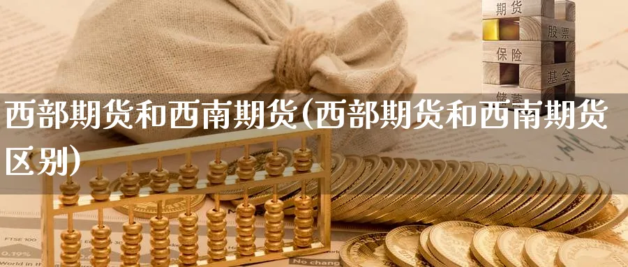 西部期货和西南期货(西部期货和西南期货区别)_期货直播_第1张_青花期货直播间 西部期货和西南期货(西部期货和西南期货区别)_https://qh.ynbygsw.com_期货直播_第1张