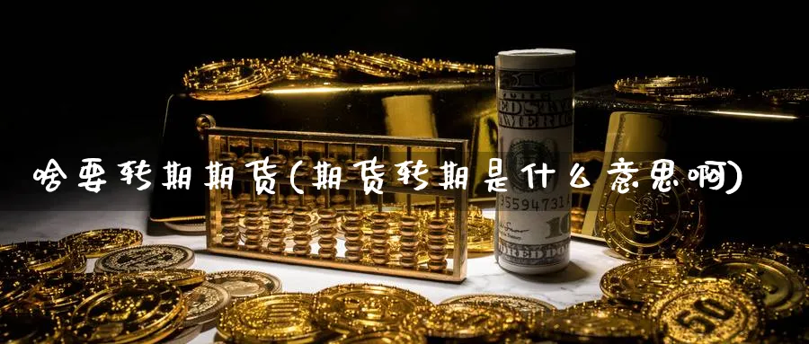 啥要转期期货(期货转期是什么意思啊)_财金知识_第1张_青花期货直播间 啥要转期期货(期货转期是什么意思啊)_https://qh.ynbygsw.com_财金知识_第1张