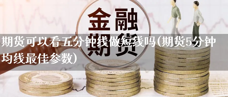 期货可以看五分钟线做短线吗(期货5分钟均线最佳参数)_期货直播_第1张_青花期货直播间 期货可以看五分钟线做短线吗(期货5分钟均线最佳参数)_https://qh.ynbygsw.com_期货直播_第1张