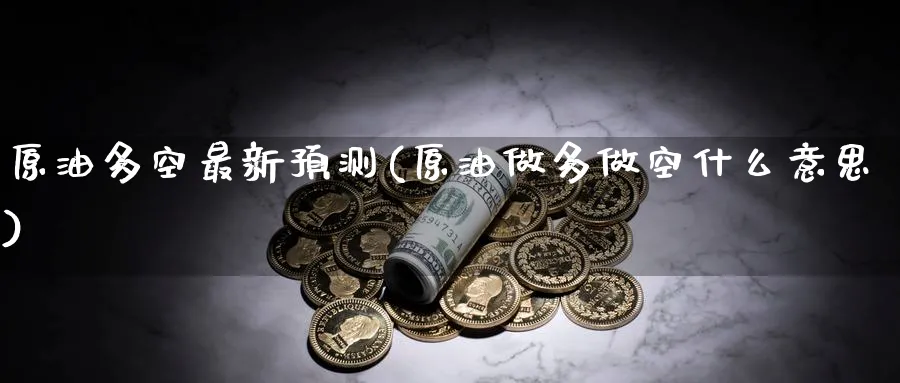 原油多空最新预测(原油做多做空什么意思)_期货交易_第1张_青花期货直播间 原油多空最新预测(原油做多做空什么意思)_https://qh.ynbygsw.com_期货交易_第1张