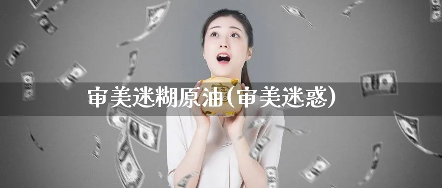 审美迷糊原油(审美迷惑)_期货交易_第1张_青花期货直播间 审美迷糊原油(审美迷惑)_https://qh.ynbygsw.com_期货交易_第1张