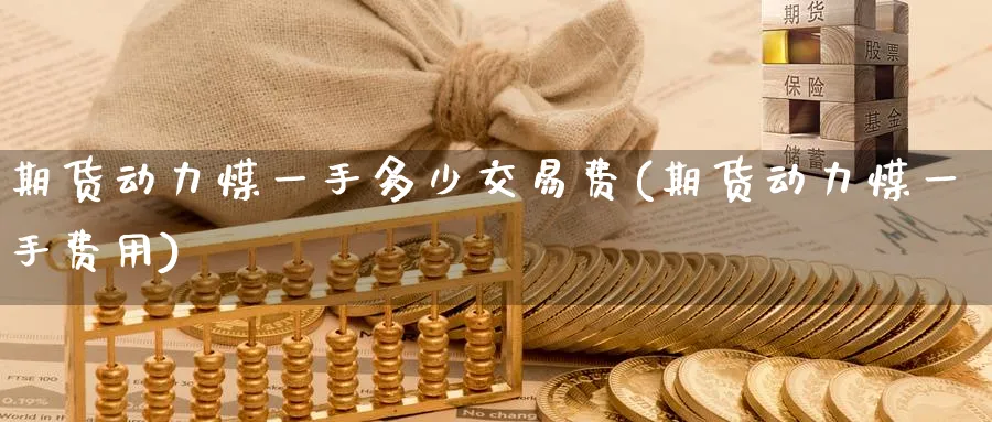 期货动力煤一手多少交易费(期货动力煤一手费用)_期货喊单_第1张_青花期货直播间 期货动力煤一手多少交易费(期货动力煤一手费用)_https://qh.ynbygsw.com_期货喊单_第1张