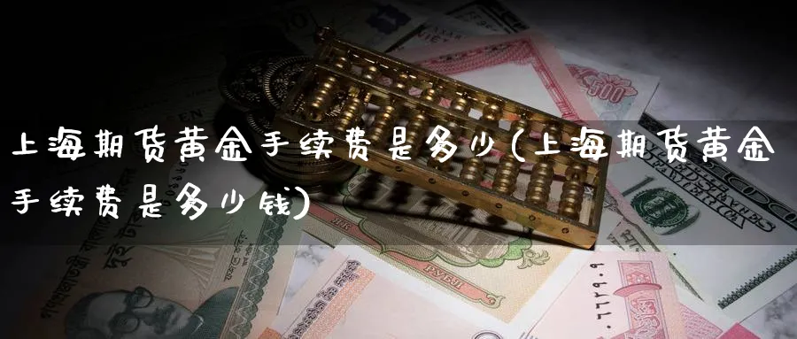 上海期货黄金手续费是多少(上海期货黄金手续费是多少钱)_国际期货_第1张_青花期货直播间 上海期货黄金手续费是多少(上海期货黄金手续费是多少钱)_https://qh.ynbygsw.com_国际期货_第1张