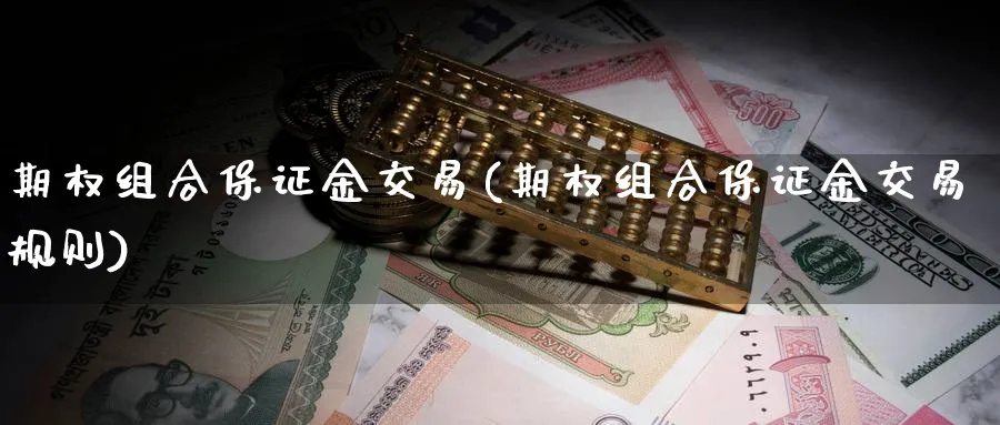 期权组合保证金交易(期权组合保证金交易规则)_期货直播_第1张_青花期货直播间 期权组合保证金交易(期权组合保证金交易规则)_https://qh.ynbygsw.com_期货直播_第1张