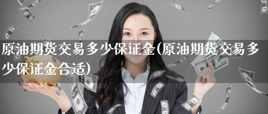 原油期货交易多少保证金(原油期货交易多少保证金合适)_期货交易_第1张_青花期货直播间 原油期货交易多少保证金(原油期货交易多少保证金合适)_https://qh.ynbygsw.com_期货交易_第1张