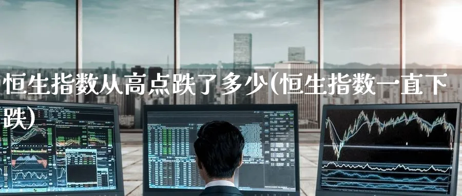 恒生指数从高点跌了多少(恒生指数一直下跌)_https://qh.ynbygsw.com_期货直播_第1张
