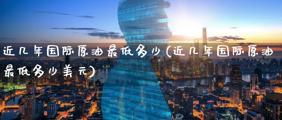 近几年国际原油最低多少(近几年国际原油最低多少美元)_国际期货_第1张_青花期货直播间 近几年国际原油最低多少(近几年国际原油最低多少美元)_https://qh.ynbygsw.com_国际期货_第1张